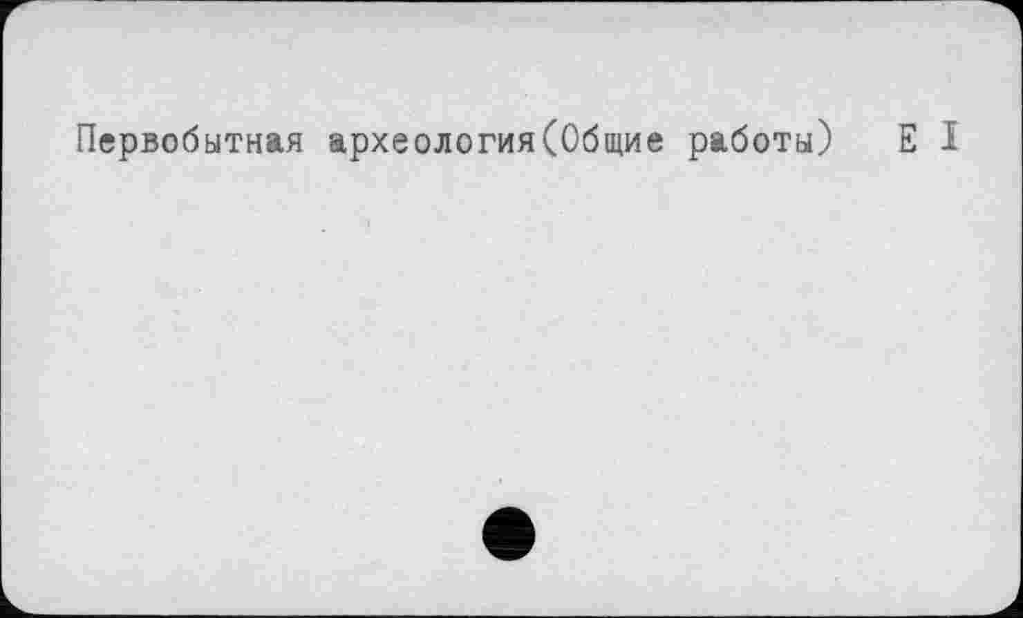 ﻿Первобытная археология(Общие работы) Е I